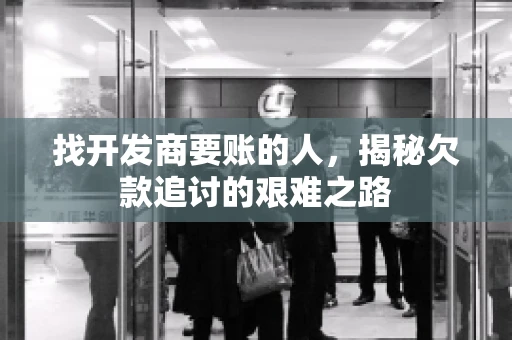 找开发商要账的人，揭秘欠款追讨的艰难之路