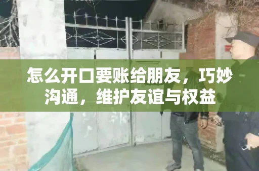 怎么开口要账给朋友，巧妙沟通，维护友谊与权益