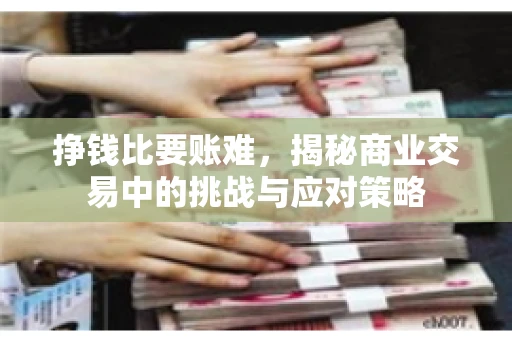 挣钱比要账难，揭秘商业交易中的挑战与应对策略