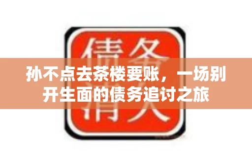 孙不点去茶楼要账，一场别开生面的债务追讨之旅