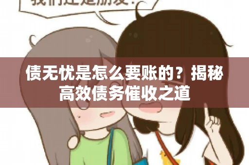 债无忧是怎么要账的？揭秘高效债务催收之道