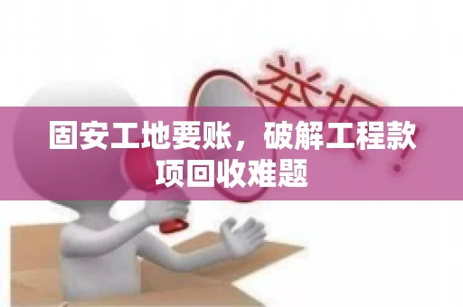 固安工地要账，破解工程款项回收难题