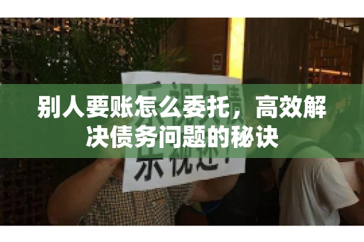 别人要账怎么委托，高效解决债务问题的秘诀