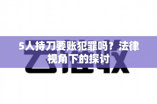 5人持刀要账犯罪吗？法律视角下的探讨