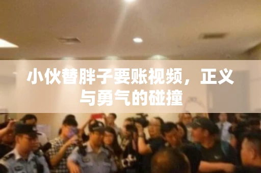 小伙替胖子要账视频，正义与勇气的碰撞