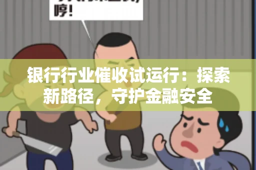 银行行业催收试运行：探索新路径，守护金融安全