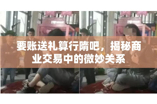 要账送礼算行隋吧,揭秘商业交易中的微妙关系 要账送礼算行隋吧,揭秘商业交易中的微妙关系
