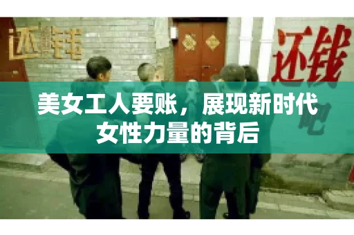 美女工人要账，展现新时代女性力量的背后
