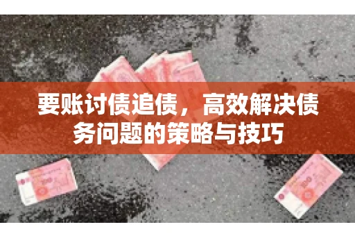 要账讨债追债,高效解决债务问题的策略与技巧 要账讨债追债,高效解决债务问题的策略与技巧