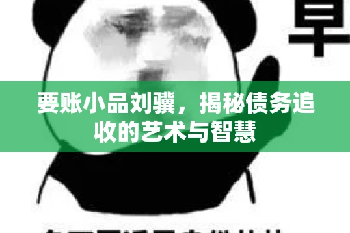 要账小品刘骥，揭秘债务追收的艺术与智慧