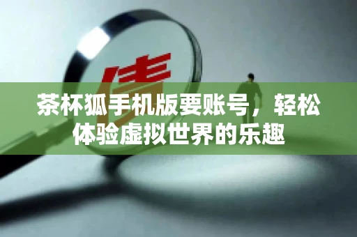 茶杯狐手机版要账号，轻松体验虚拟世界的乐趣
