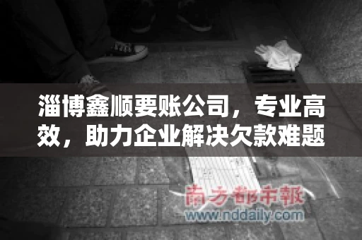 淄博鑫顺要账公司，专业高效，助力企业解决欠款难题