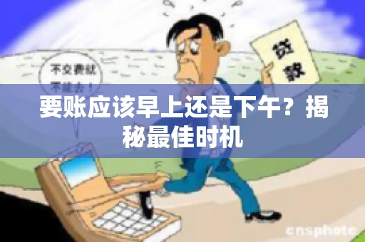 要账应该早上还是下午？揭秘最佳时机
