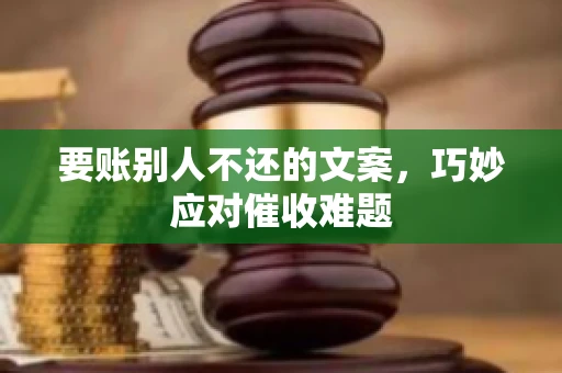 要账别人不还的文案，巧妙应对催收难题