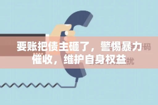 要账把债主砸了，警惕暴力催收，维护自身权益