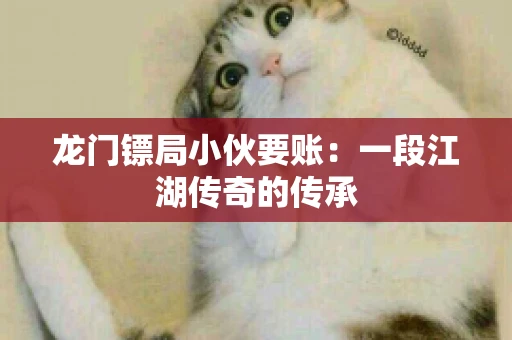 龙门镖局小伙要账：一段江湖传奇的传承