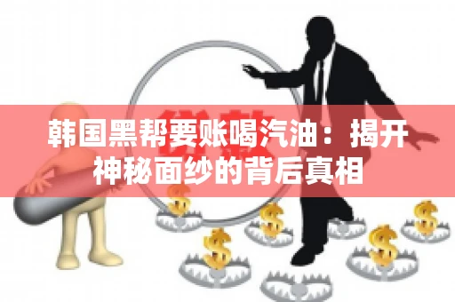 韩国黑帮要账喝汽油:揭开神秘面纱的背后真相 韩国黑帮要账喝汽油:揭开神秘面纱的背后真相
