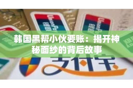 韩国黑帮小伙要账：揭开神秘面纱的背后故事