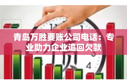 青岛万胜要账公司电话：专业助力企业追回欠款