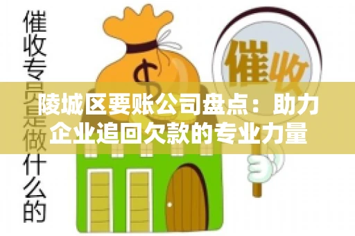 陵城区要账公司盘点：助力企业追回欠款的专业力量