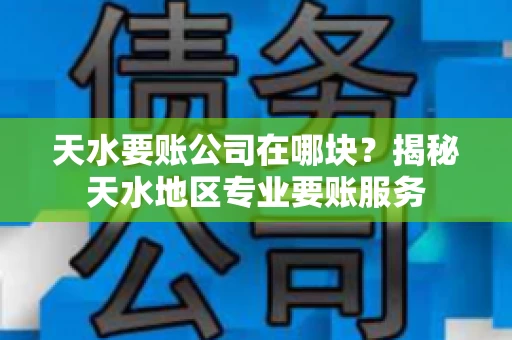 天水要账公司在哪块？揭秘天水地区专业要账服务