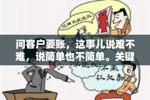 问客户要账，这事儿说难不难，说简单也不简单。关键是要掌握一些技巧，让整个要账过程既不伤和气，又能顺利收回款项。今天，我就来跟大家聊聊这个话题，希望能给大家带来一些实用的建议。