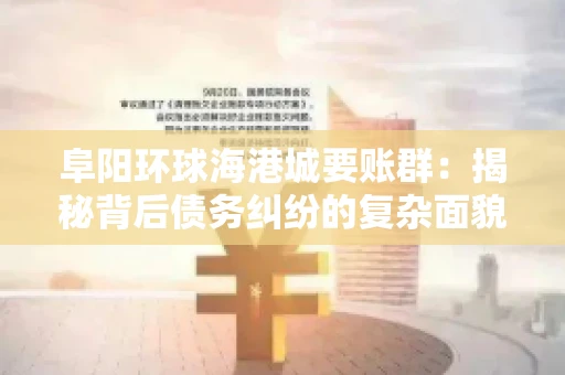 阜阳环球海港城要账群：揭秘背后债务纠纷的复杂面貌