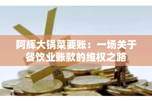 阿辉大锅菜要账:一场关于餐饮业账款的维权之路 阿辉大锅菜要账:一场关于餐饮业账款的维权之路