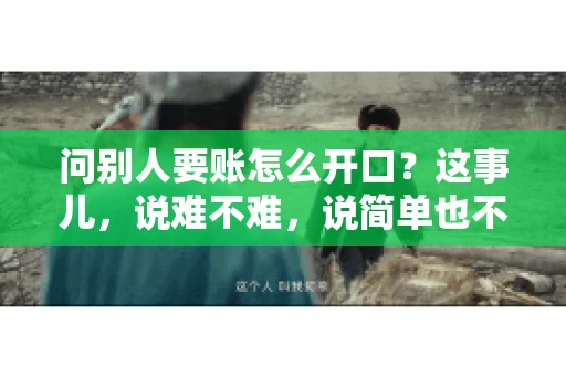 问别人要账怎么开口？这事儿，说难不难，说简单也不简单。咱们得讲究个策略，得让人家心甘情愿地把钱给你。下面，我就来跟大家聊聊这个话题，希望能帮到那些正在为要账头疼的朋友们。
