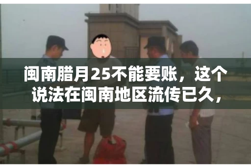 闽南腊月25不能要账，这个说法在闽南地区流传已久，很多人都知道，但究竟是什么原因，又有什么依据呢？今天，我们就来聊聊这个话题。