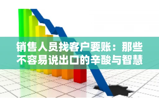 销售人员找客户要账：那些不容易说出口的辛酸与智慧