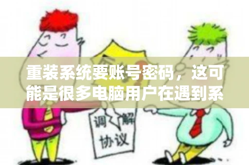 重装系统要账号密码，这可能是很多电脑用户在遇到系统问题时都会遇到的一个问题。今天，我就来和大家聊聊这个话题，希望能帮助到那些正在为重装系统而烦恼的朋友们。