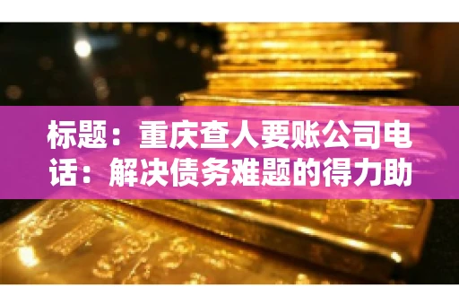 标题：重庆查人要账公司电话：解决债务难题的得力助手