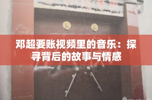 邓超要账视频里的音乐：探寻背后的故事与情感