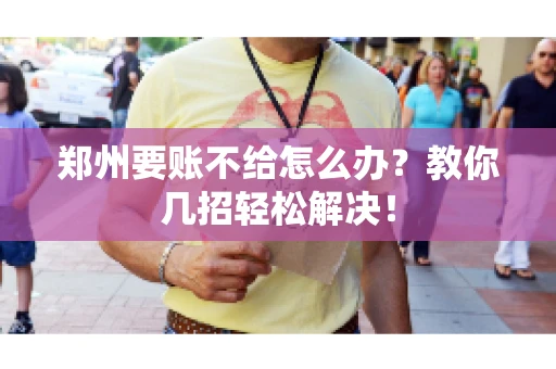 郑州要账不给怎么办？教你几招轻松解决！