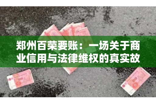 郑州百荣要账：一场关于商业信用与法律维权的真实故事