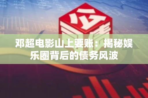 邓超电影山上要账：揭秘娱乐圈背后的债务风波