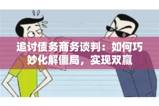 追讨债务商务谈判：如何巧妙化解僵局，实现双赢