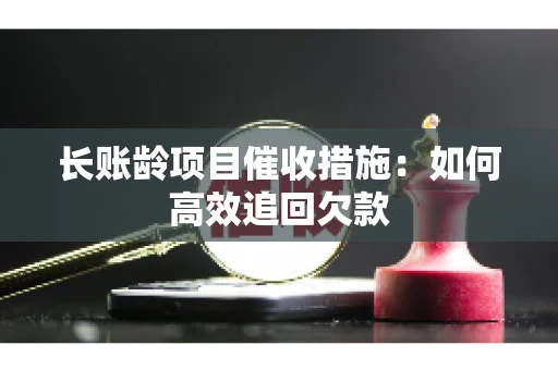 长账龄项目催收措施：如何高效追回欠款