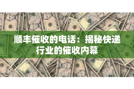 顺丰催收的电话：揭秘快递行业的催收内幕