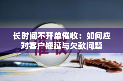长时间不开单催收：如何应对客户拖延与欠款问题