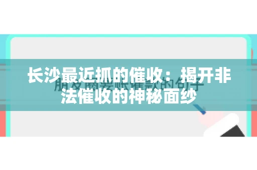 长沙最近抓的催收：揭开非法催收的神秘面纱