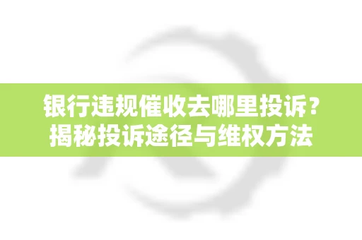 银行违规催收去哪里投诉？揭秘投诉途径与维权方法