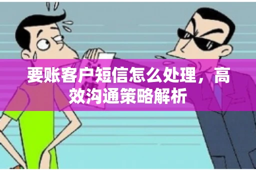 要账客户短信怎么处理，高效沟通策略解析