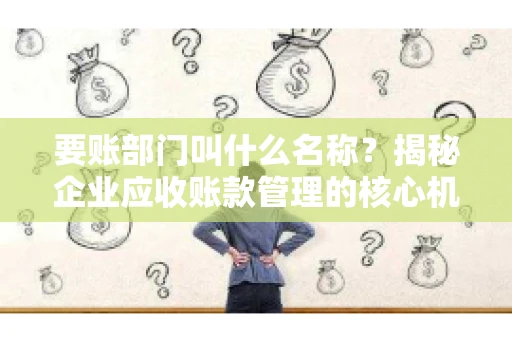 要账部门叫什么名称？揭秘企业应收账款管理的核心机构