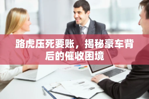 路虎压死要账，揭秘豪车背后的催收困境