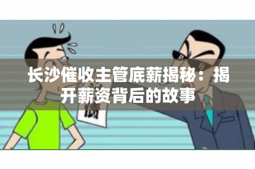 长沙催收主管底薪揭秘：揭开薪资背后的故事