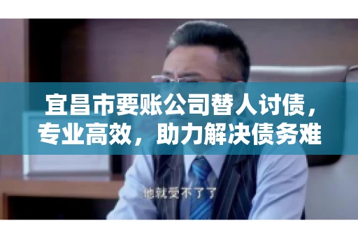 宜昌市要账公司替人讨债，专业高效，助力解决债务难题
