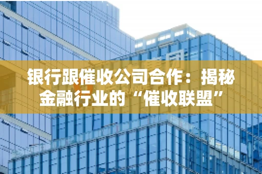 银行跟催收公司合作：揭秘金融行业的“催收联盟”