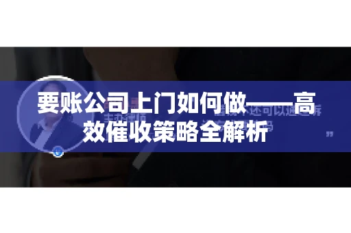 要账公司上门如何做——高效催收策略全解析